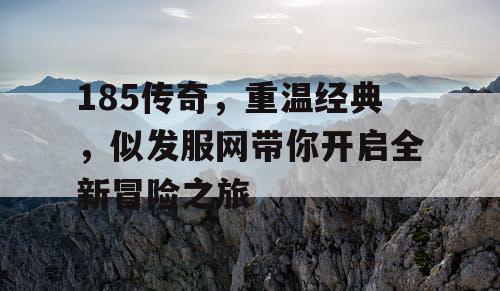 185传奇，重温经典，似发服网带你开启全新冒险之旅
