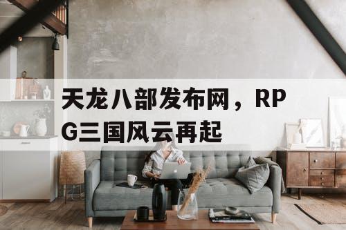天龙八部发布网，RPG三国风云再起