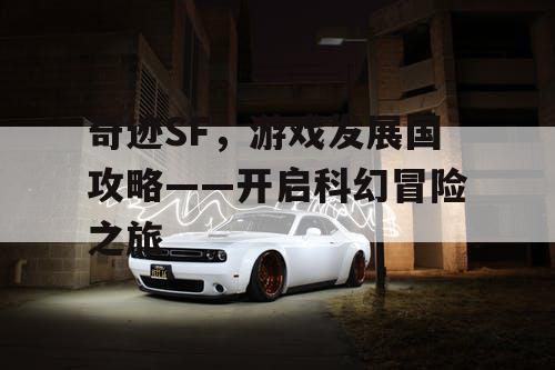 奇迹SF，游戏发展国攻略——开启科幻冒险之旅