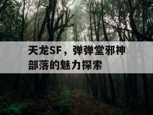 天龙SF，弹弹堂邪神部落的魅力探索