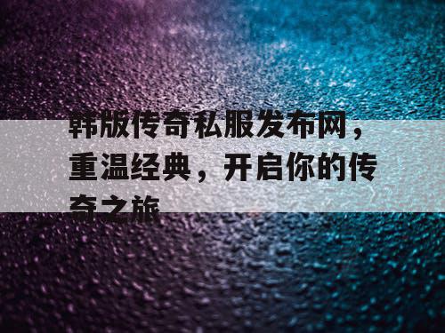 韩版传奇私服发布网，重温经典，开启你的传奇之旅