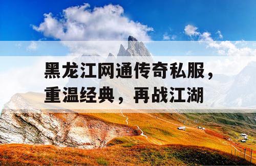 黑龙江网通传奇私服，重温经典，再战江湖