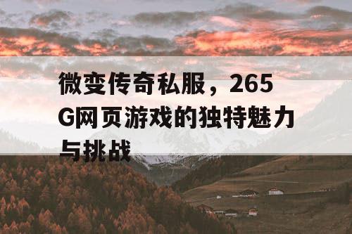微变传奇私服，265G网页游戏的独特魅力与挑战
