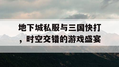 地下城私服与三国快打，时空交错的游戏盛宴