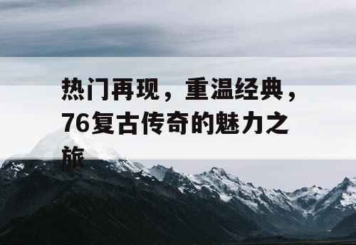 热门再现，重温经典，76复古传奇的魅力之旅