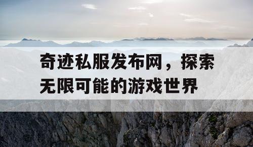 奇迹私服发布网，探索无限可能的游戏世界