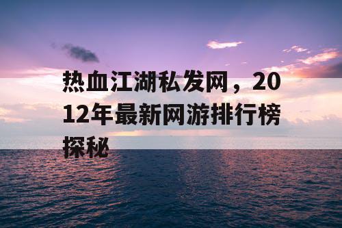 热血江湖私发网，2012年最新网游排行榜探秘