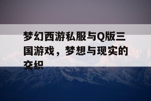 梦幻西游私服与Q版三国游戏，梦想与现实的交织
