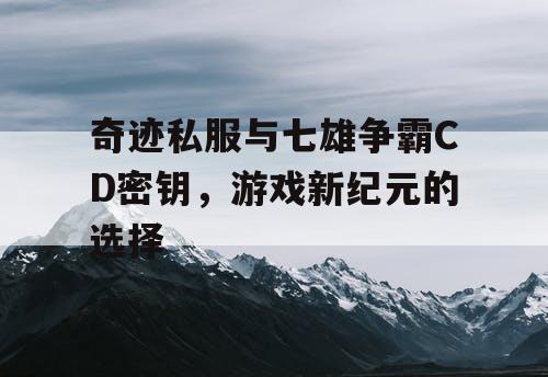 奇迹私服与七雄争霸CD密钥，游戏新纪元的选择