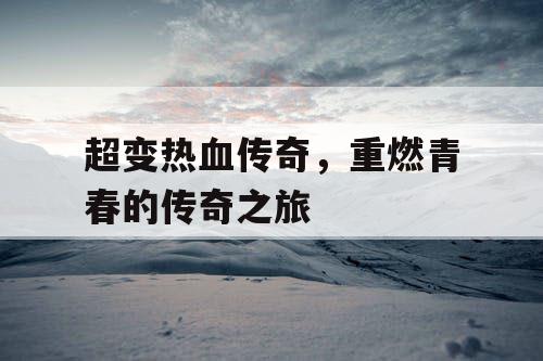超变热血传奇，重燃青春的传奇之旅