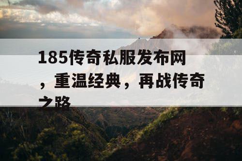 185传奇私服发布网，重温经典，再战传奇之路