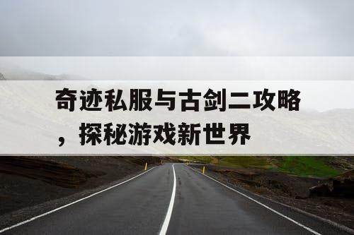 奇迹私服与古剑二攻略，探秘游戏新世界
