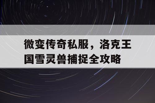 微变传奇私服，洛克王国雪灵兽捕捉全攻略
