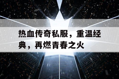 热血传奇私服,重温经典,再燃青春之火 热血传奇私服,重温经典,再燃青春之火