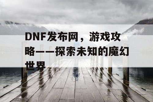 DNF发布网，游戏攻略——探索未知的魔幻世界
