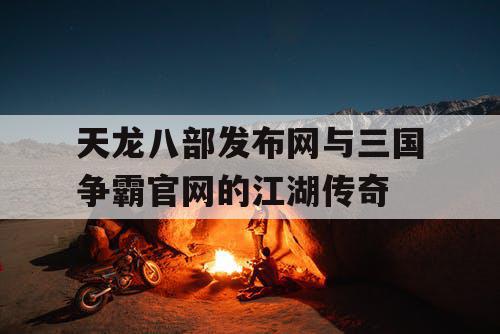 天龙八部发布网与三国争霸官网的江湖传奇 天龙八部发布网与三国争霸官网的江湖传奇