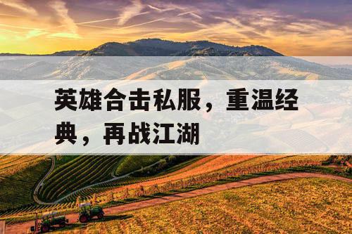 英雄合击私服，重温经典，再战江湖