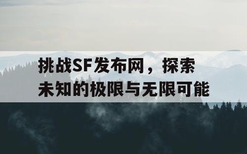 挑战SF发布网,探索未知的极限与无限可能 挑战SF发布网,探索未知的极限与无限可能