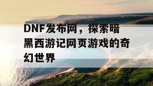 DNF发布网,探索暗黑西游记网页游戏的奇幻世界 DNF发布网,探索暗黑西游记网页游戏的奇幻世界