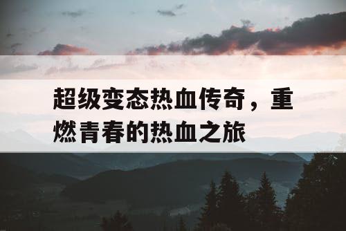超级变态热血传奇,重燃青春的热血之旅 超级变态热血传奇,重燃青春的热血之旅
