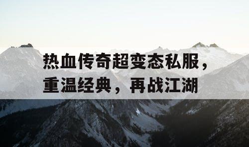 热血传奇超变态私服，重温经典，再战江湖