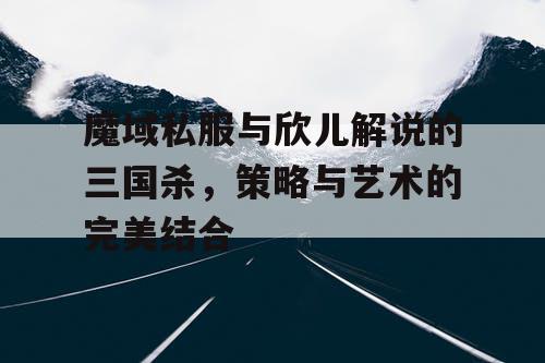 魔域私服与欣儿解说的三国杀，策略与艺术的完美结合