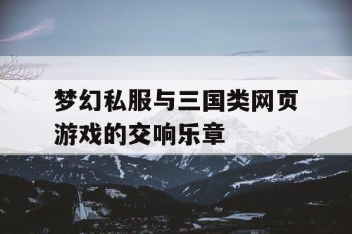 梦幻私服与三国类网页游戏的交响乐章