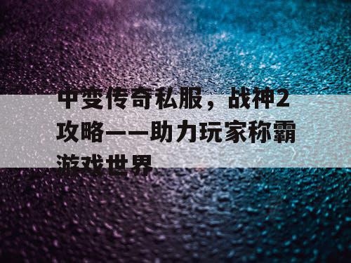 中变传奇私服，战神2攻略——助力玩家称霸游戏世界