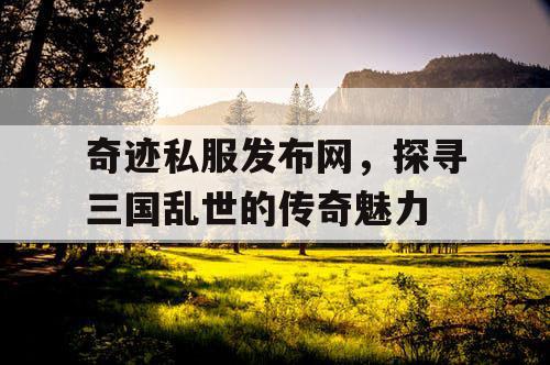 奇迹私服发布网，探寻三国乱世的传奇魅力