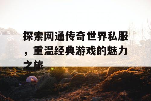 探索网通传奇世界私服，重温经典游戏的魅力之旅
