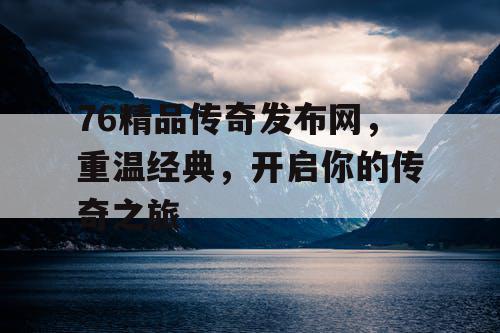 76精品传奇发布网，重温经典，开启你的传奇之旅