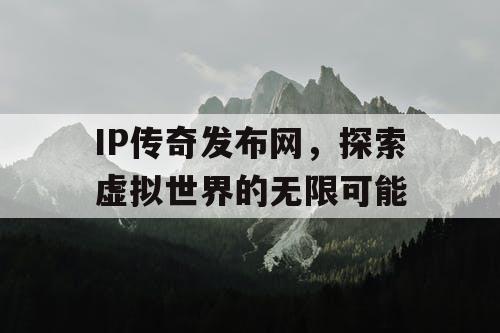 IP传奇发布网，探索虚拟世界的无限可能