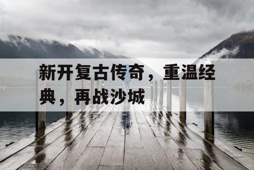 新开复古传奇,重温经典,再战沙城 新开复古传奇,重温经典,再战沙城