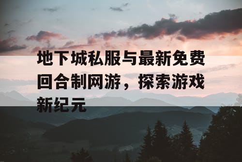 地下城私服与最新免费回合制网游，探索游戏新纪元