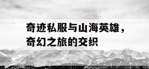 奇迹私服与山海英雄，奇幻之旅的交织