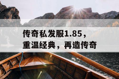 传奇私发服1.85,重温经典,再造传奇 传奇私发服1.85,重温经典,再造传奇