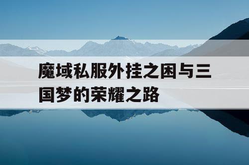 魔域私服外挂之困与三国梦的荣耀之路