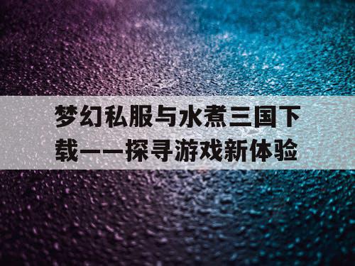 梦幻私服与水煮三国下载——探寻游戏新体验