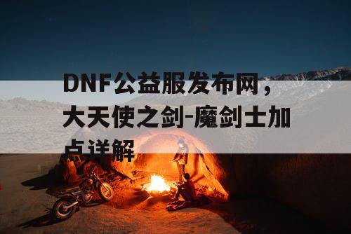 DNF公益服发布网，大天使之剑-魔剑士加点详解