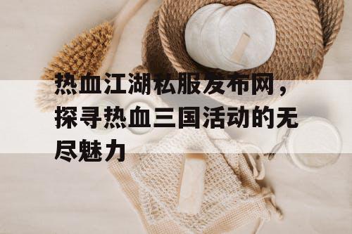 热血江湖私服发布网，探寻热血三国活动的无尽魅力