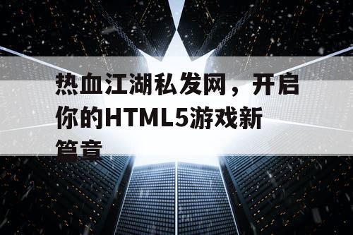 热血江湖私发网，开启你的HTML5游戏新篇章