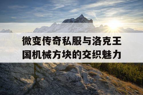 微变传奇私服与洛克王国机械方块的交织魅力