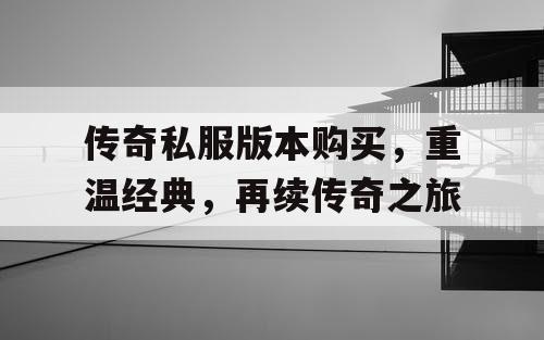 传奇私服版本购买，重温经典，再续传奇之旅