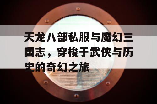 天龙八部私服与魔幻三国志,穿梭于武侠与历史的奇幻之旅 天龙八部私服与魔幻三国志,穿梭于武侠与历史的奇幻之旅