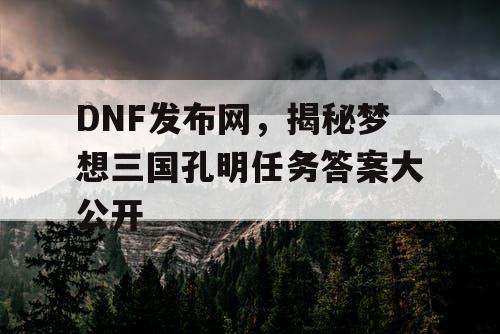 DNF发布网,揭秘梦想三国孔明任务答案大公开 DNF发布网,揭秘梦想三国孔明任务答案大公开