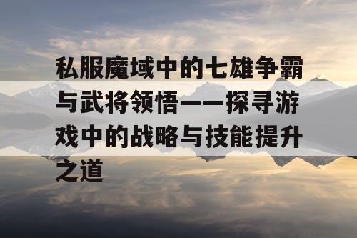 私服魔域中的七雄争霸与武将领悟——探寻游戏中的战略与技能提升之道