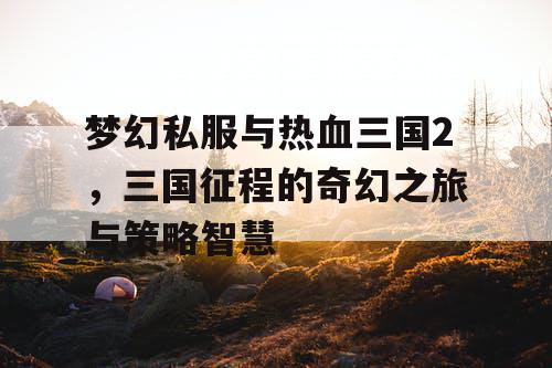梦幻私服与热血三国2，三国征程的奇幻之旅与策略智慧
