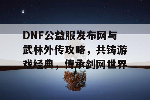DNF公益服发布网与武林外传攻略，共铸游戏经典，传承剑网世界