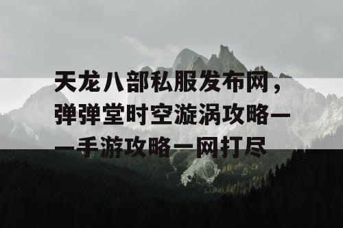 天龙八部私服发布网，弹弹堂时空漩涡攻略——手游攻略一网打尽
