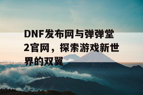 DNF发布网与弹弹堂2官网，探索游戏新世界的双翼